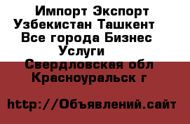 Импорт-Экспорт Узбекистан Ташкент  - Все города Бизнес » Услуги   . Свердловская обл.,Красноуральск г.